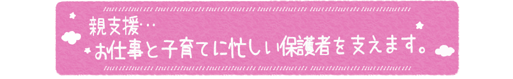 親支援・・・お仕事と子育てに忙しい保護者の支えます